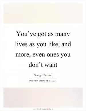 You’ve got as many lives as you like, and more, even ones you don’t want Picture Quote #1