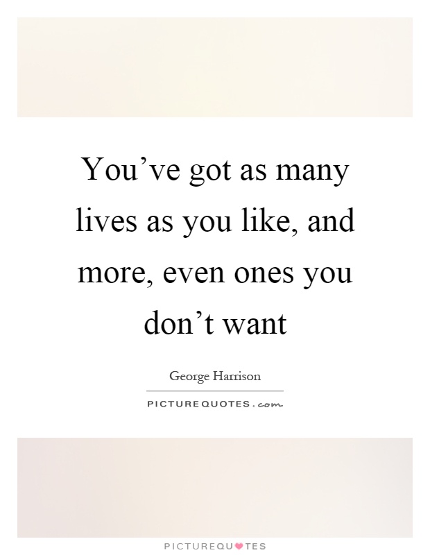 You've got as many lives as you like, and more, even ones you don't want Picture Quote #1