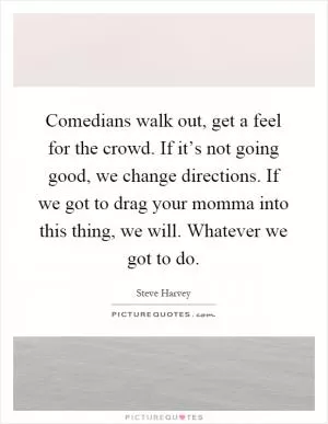 Comedians walk out, get a feel for the crowd. If it’s not going good, we change directions. If we got to drag your momma into this thing, we will. Whatever we got to do Picture Quote #1