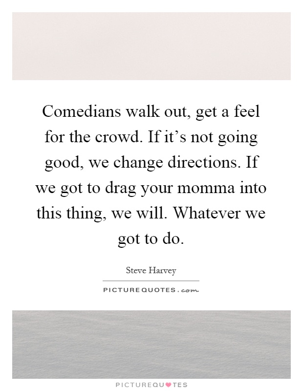 Comedians walk out, get a feel for the crowd. If it's not going good, we change directions. If we got to drag your momma into this thing, we will. Whatever we got to do Picture Quote #1