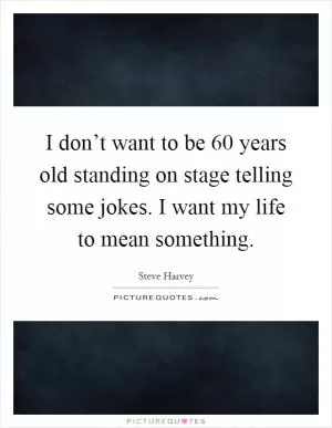 I don’t want to be 60 years old standing on stage telling some jokes. I want my life to mean something Picture Quote #1