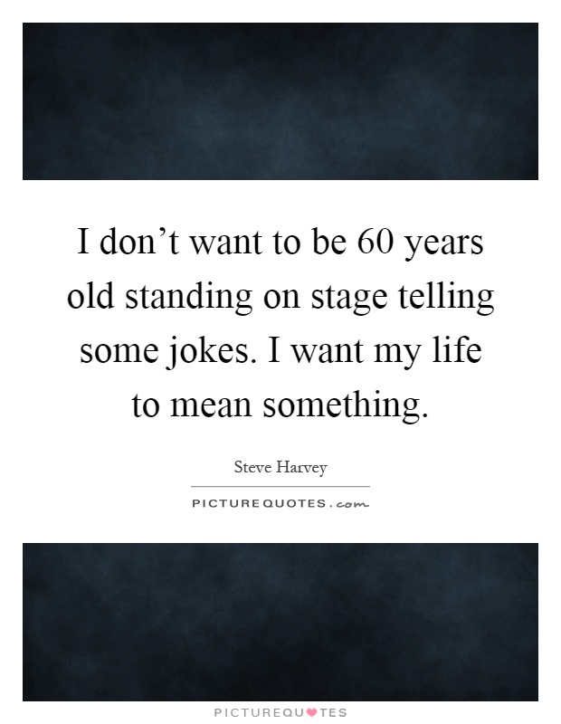 I don't want to be 60 years old standing on stage telling some jokes. I want my life to mean something Picture Quote #1
