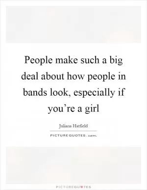 People make such a big deal about how people in bands look, especially if you’re a girl Picture Quote #1