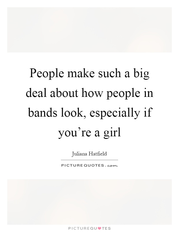 People make such a big deal about how people in bands look, especially if you're a girl Picture Quote #1