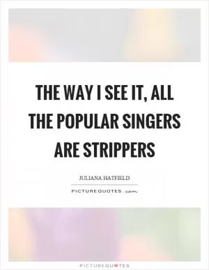 The way I see it, all the popular singers are strippers Picture Quote #1
