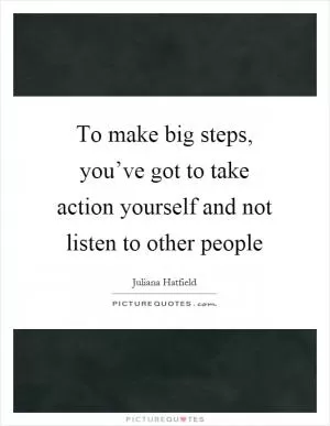 To make big steps, you’ve got to take action yourself and not listen to other people Picture Quote #1