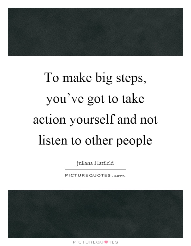 To make big steps, you've got to take action yourself and not listen to other people Picture Quote #1
