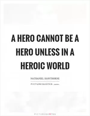 A hero cannot be a hero unless in a heroic world Picture Quote #1