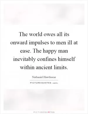 The world owes all its onward impulses to men ill at ease. The happy man inevitably confines himself within ancient limits Picture Quote #1