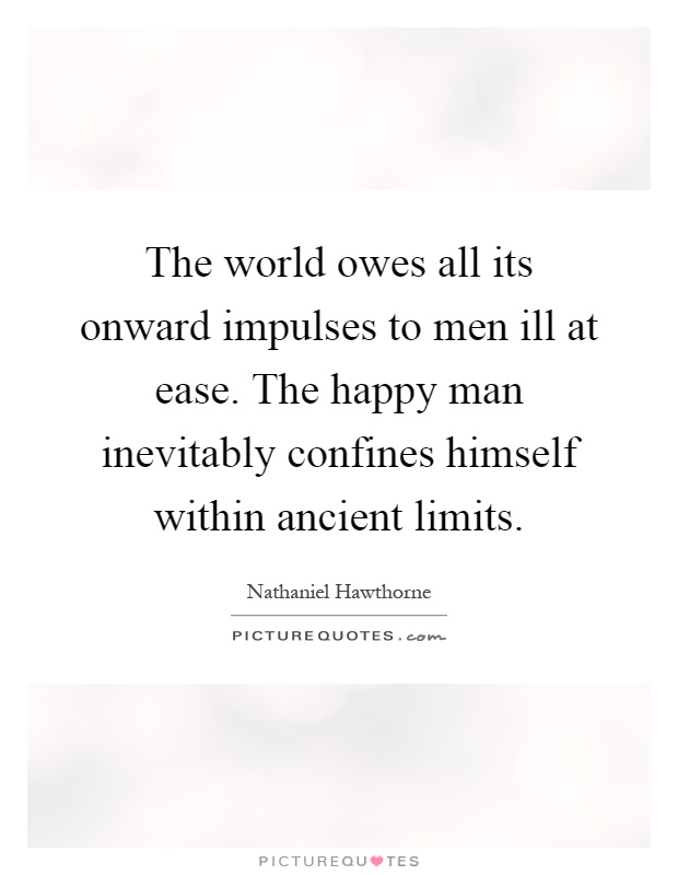 The world owes all its onward impulses to men ill at ease. The happy man inevitably confines himself within ancient limits Picture Quote #1