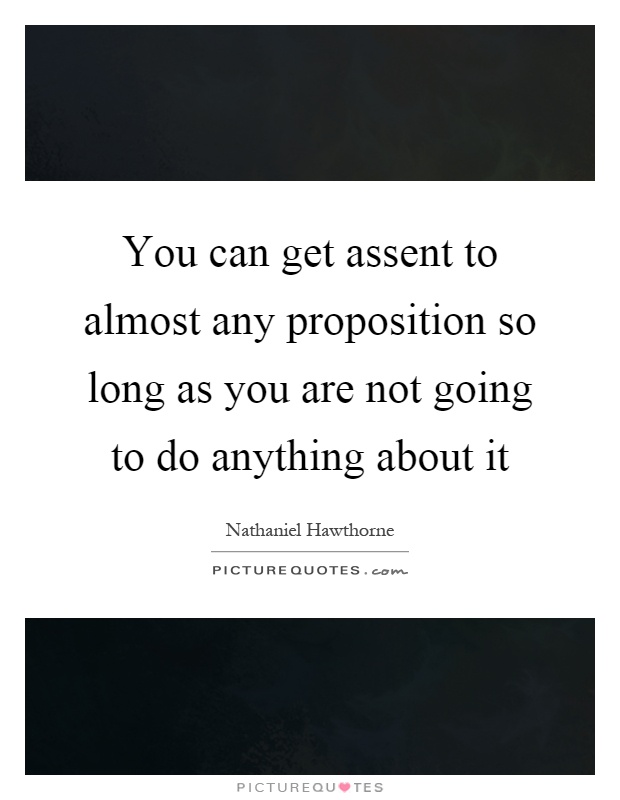 You can get assent to almost any proposition so long as you are not going to do anything about it Picture Quote #1
