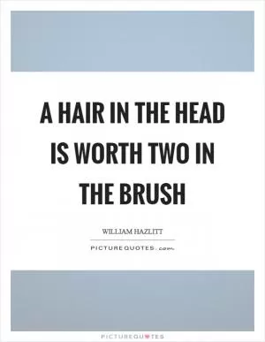 A hair in the head is worth two in the brush Picture Quote #1