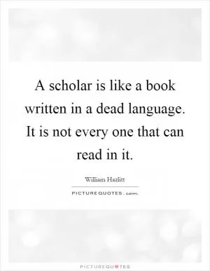 A scholar is like a book written in a dead language. It is not every one that can read in it Picture Quote #1