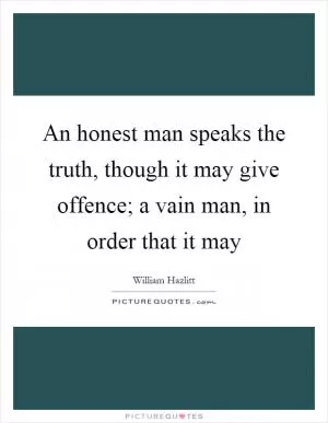 An honest man speaks the truth, though it may give offence; a vain man, in order that it may Picture Quote #1