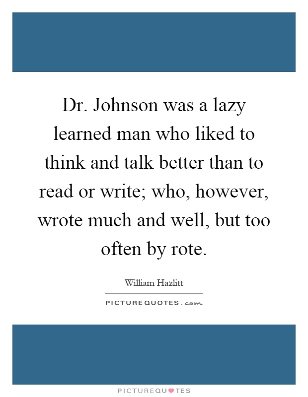 Dr. Johnson was a lazy learned man who liked to think and talk better than to read or write; who, however, wrote much and well, but too often by rote Picture Quote #1