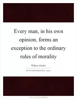 Every man, in his own opinion, forms an exception to the ordinary rules of morality Picture Quote #1
