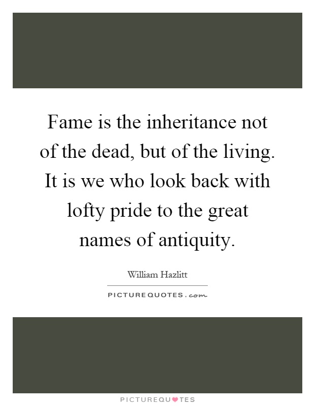 Fame is the inheritance not of the dead, but of the living. It is we who look back with lofty pride to the great names of antiquity Picture Quote #1