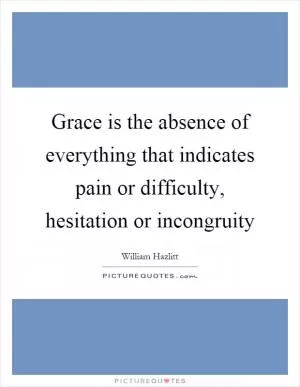 Grace is the absence of everything that indicates pain or difficulty, hesitation or incongruity Picture Quote #1