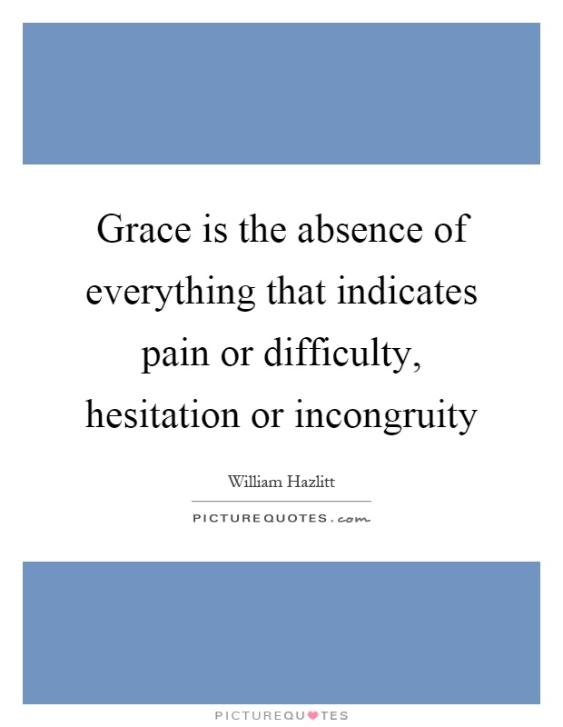 Grace is the absence of everything that indicates pain or difficulty, hesitation or incongruity Picture Quote #1