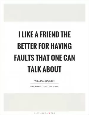 I like a friend the better for having faults that one can talk about Picture Quote #1