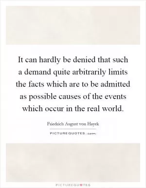 It can hardly be denied that such a demand quite arbitrarily limits the facts which are to be admitted as possible causes of the events which occur in the real world Picture Quote #1