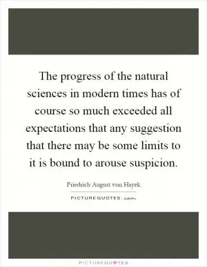 The progress of the natural sciences in modern times has of course so much exceeded all expectations that any suggestion that there may be some limits to it is bound to arouse suspicion Picture Quote #1