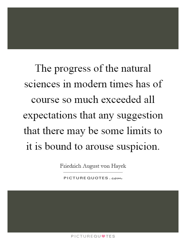 The progress of the natural sciences in modern times has of course so much exceeded all expectations that any suggestion that there may be some limits to it is bound to arouse suspicion Picture Quote #1
