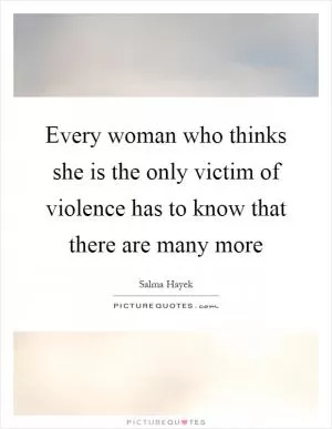 Every woman who thinks she is the only victim of violence has to know that there are many more Picture Quote #1