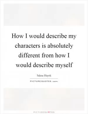 How I would describe my characters is absolutely different from how I would describe myself Picture Quote #1