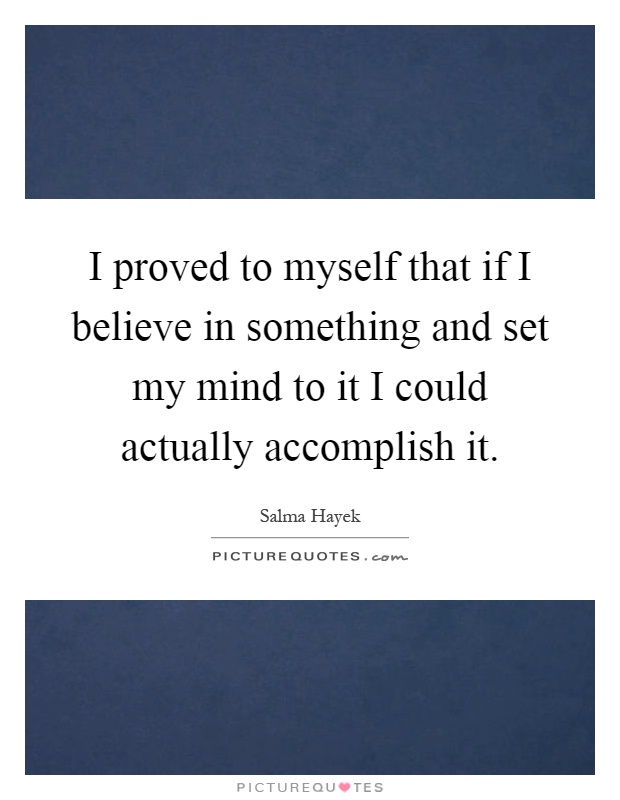 I proved to myself that if I believe in something and set my mind to it I could actually accomplish it Picture Quote #1