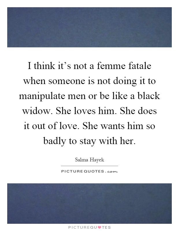I think it's not a femme fatale when someone is not doing it to manipulate men or be like a black widow. She loves him. She does it out of love. She wants him so badly to stay with her Picture Quote #1