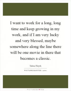 I want to work for a long, long time and keep growing in my work, and if I am very lucky and very blessed, maybe somewhere along the line there will be one movie in there that becomes a classic Picture Quote #1