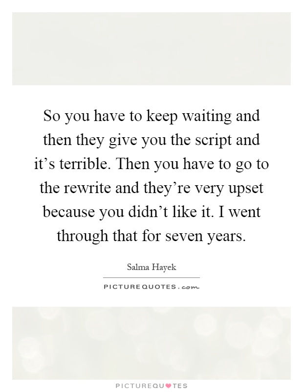 So you have to keep waiting and then they give you the script and it's terrible. Then you have to go to the rewrite and they're very upset because you didn't like it. I went through that for seven years Picture Quote #1