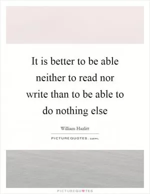It is better to be able neither to read nor write than to be able to do nothing else Picture Quote #1
