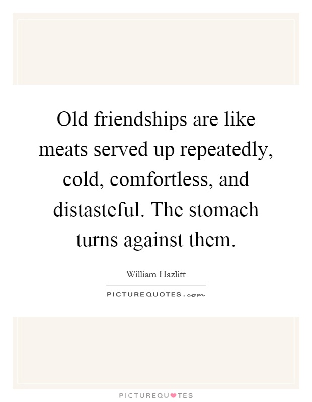 Old friendships are like meats served up repeatedly, cold, comfortless, and distasteful. The stomach turns against them Picture Quote #1
