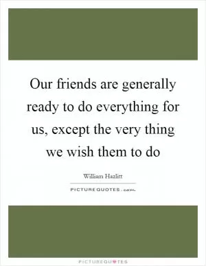 Our friends are generally ready to do everything for us, except the very thing we wish them to do Picture Quote #1