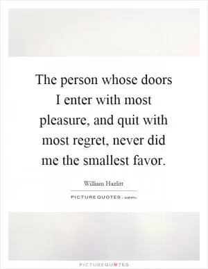The person whose doors I enter with most pleasure, and quit with most regret, never did me the smallest favor Picture Quote #1