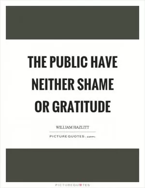The public have neither shame or gratitude Picture Quote #1