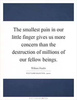 The smallest pain in our little finger gives us more concern than the destruction of millions of our fellow beings Picture Quote #1