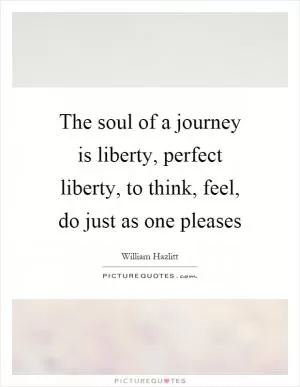 The soul of a journey is liberty, perfect liberty, to think, feel, do just as one pleases Picture Quote #1