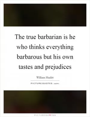 The true barbarian is he who thinks everything barbarous but his own tastes and prejudices Picture Quote #1