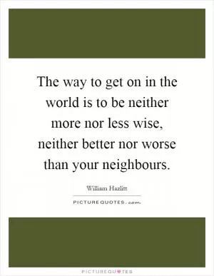 The way to get on in the world is to be neither more nor less wise, neither better nor worse than your neighbours Picture Quote #1