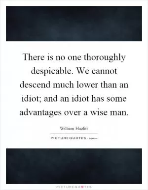 There is no one thoroughly despicable. We cannot descend much lower than an idiot; and an idiot has some advantages over a wise man Picture Quote #1