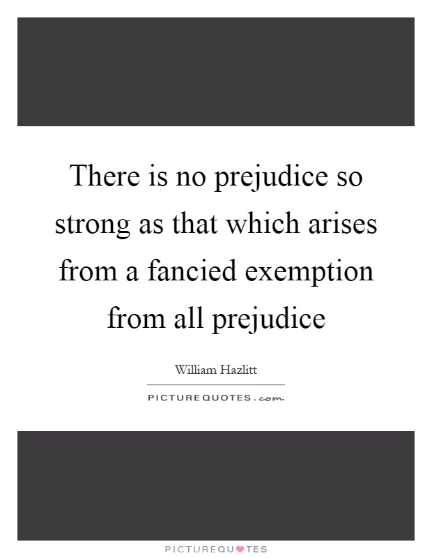 There is no prejudice so strong as that which arises from a fancied exemption from all prejudice Picture Quote #1