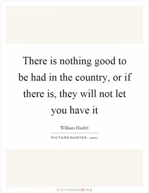 There is nothing good to be had in the country, or if there is, they will not let you have it Picture Quote #1