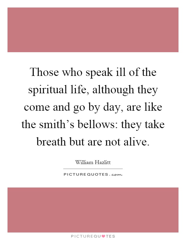 Those who speak ill of the spiritual life, although they come and go by day, are like the smith's bellows: they take breath but are not alive Picture Quote #1