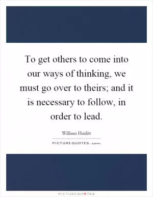 To get others to come into our ways of thinking, we must go over to theirs; and it is necessary to follow, in order to lead Picture Quote #1