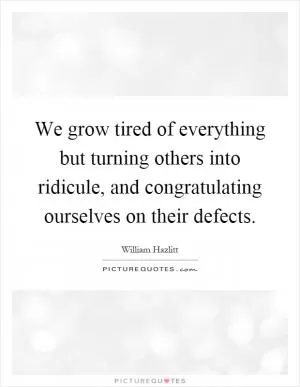 We grow tired of everything but turning others into ridicule, and congratulating ourselves on their defects Picture Quote #1