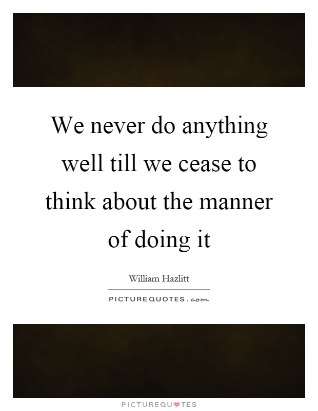 We never do anything well till we cease to think about the manner of doing it Picture Quote #1