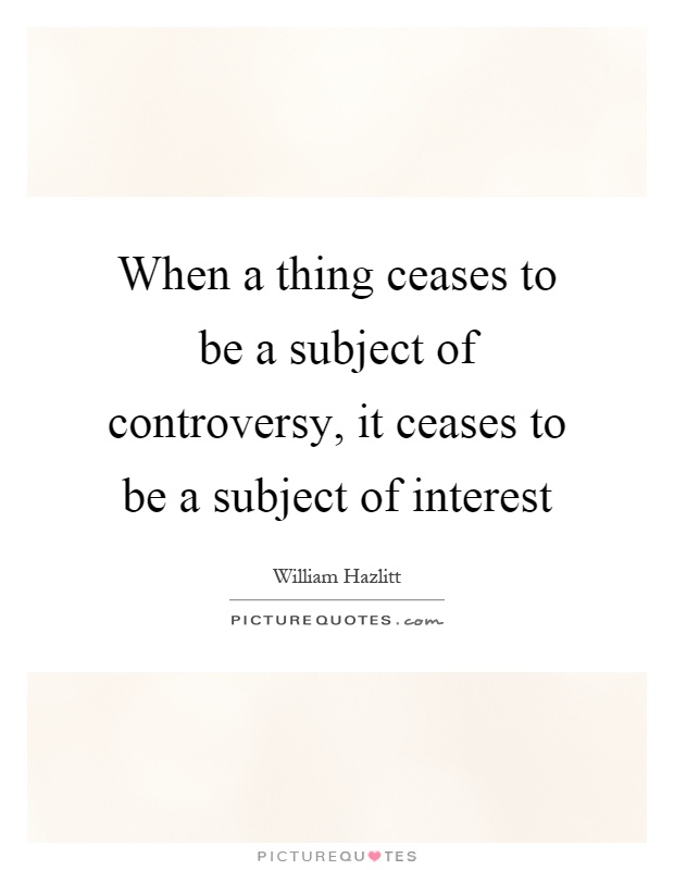 When a thing ceases to be a subject of controversy, it ceases to be a subject of interest Picture Quote #1